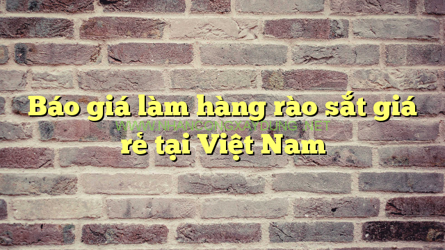Báo giá làm hàng rào sắt giá rẻ tại Việt Nam